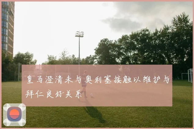 皇马澄清未与奥利塞接触以维护与拜仁良好关系