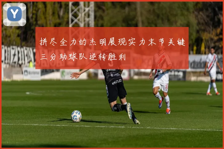 拼尽全力的杰明展现实力末节关键三分助球队逆转胜利