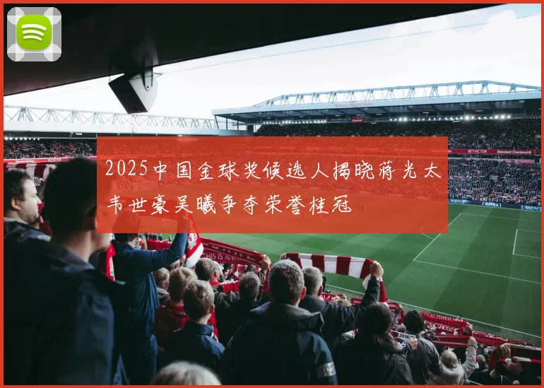 2025中国金球奖候选人揭晓蒋光太韦世豪吴曦争夺荣誉桂冠