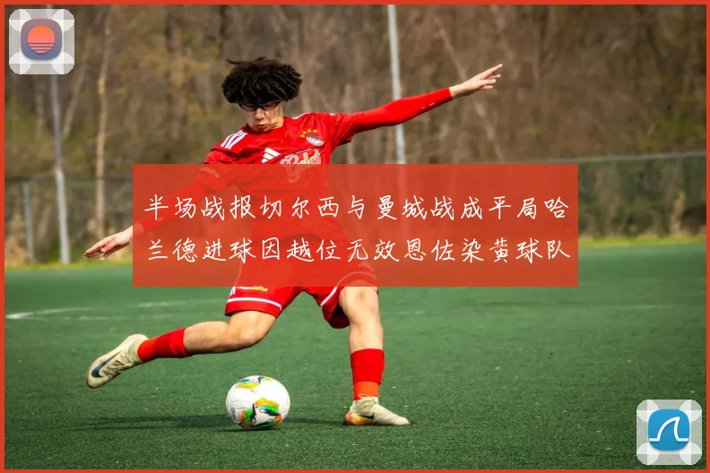 半场战报切尔西与曼城战成平局哈兰德进球因越位无效恩佐染黄球队表现低迷