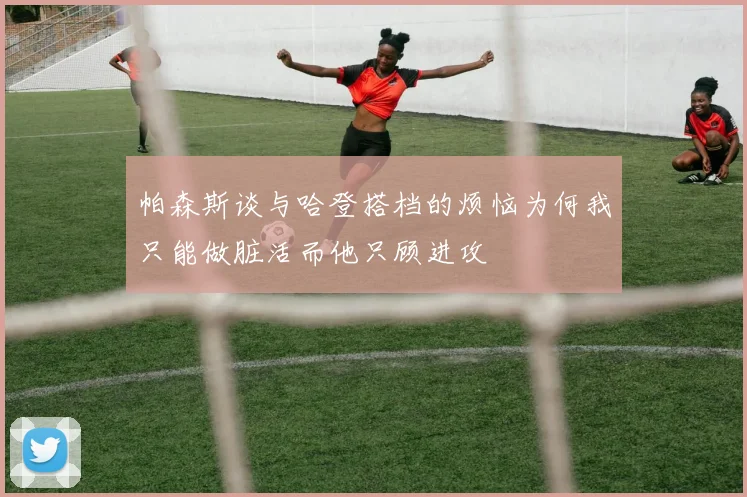 帕森斯谈与哈登搭档的烦恼为何我只能做脏活而他只顾进攻