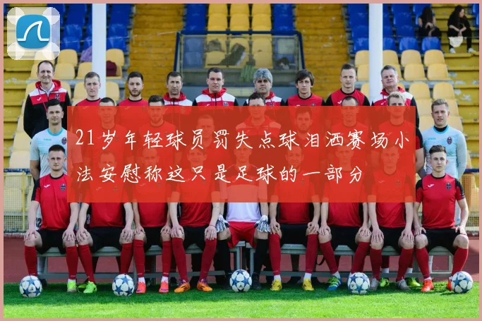 21岁年轻球员罚失点球泪洒赛场小法安慰称这只是足球的一部分