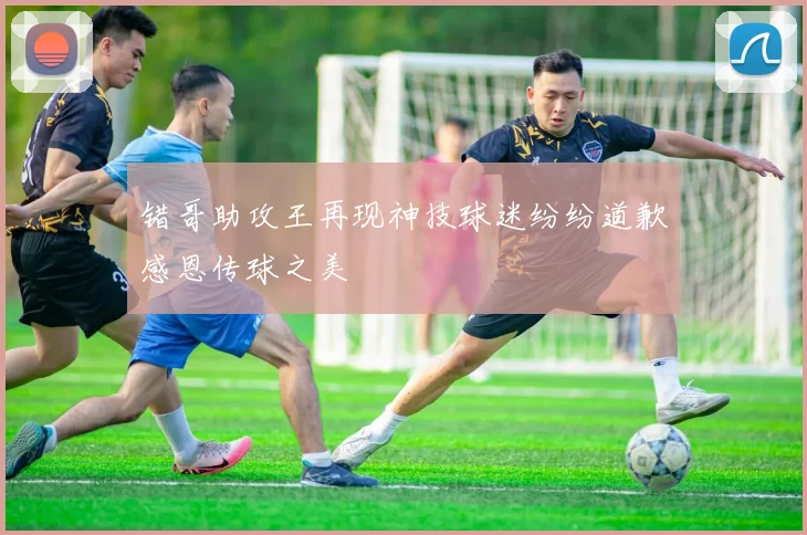 错哥助攻王再现神技球迷纷纷道歉感恩传球之美