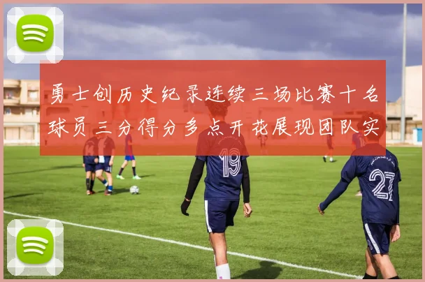 勇士创历史纪录连续三场比赛十名球员三分得分多点开花展现团队实力