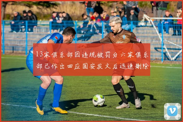 13家俱乐部因违规被罚分六家俱乐部已作出回应国安发文后迅速删除引发关注