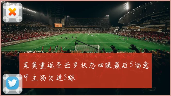 莱奥重返圣西罗状态回暖最近5场意甲主场打进5球