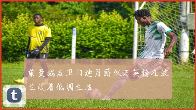 前曼城后卫门迪月薪仅万英镑在波兰过着低调生活