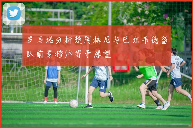 罗马诺分析楚阿梅尼与巴尔韦德留队前景穆帅寄予厚望