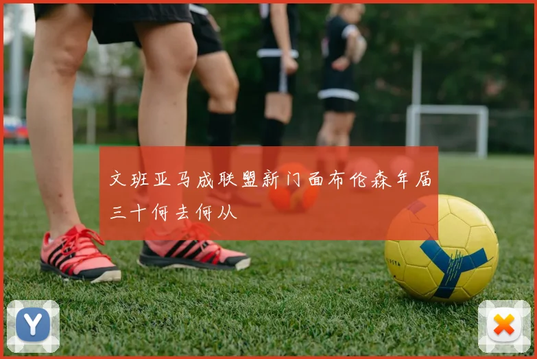 文班亚马成联盟新门面布伦森年届三十何去何从