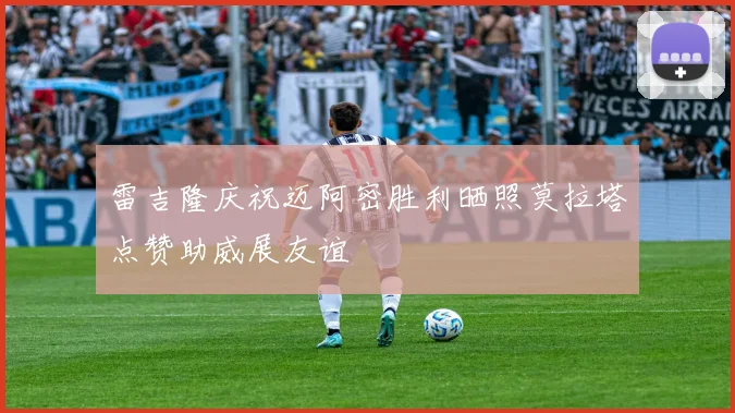 雷吉隆庆祝迈阿密胜利晒照莫拉塔点赞助威展友谊