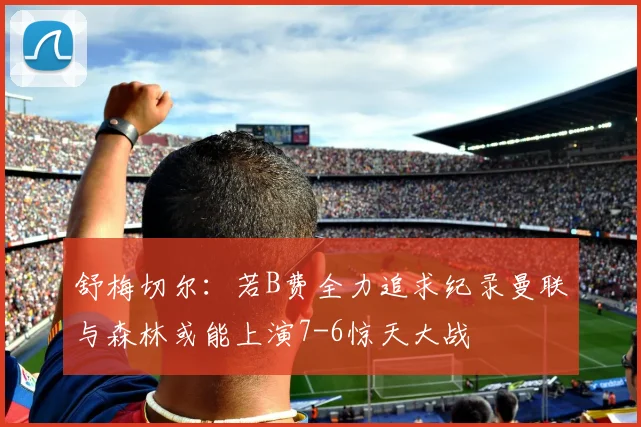 舒梅切尔：若B费全力追求纪录曼联与森林或能上演7-6惊天大战