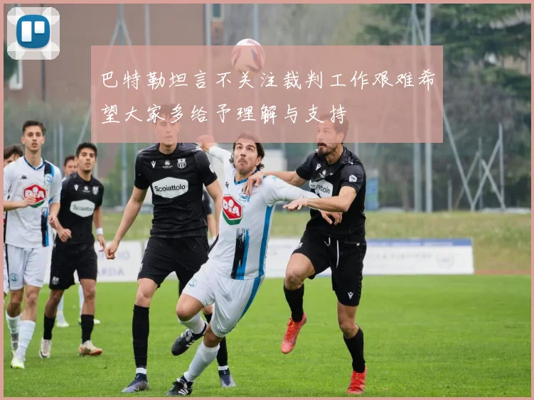 巴特勒坦言不关注裁判工作艰难希望大家多给予理解与支持