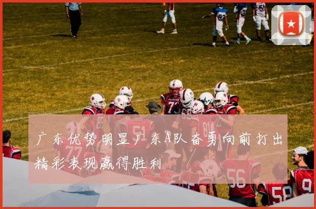广东优势明显广东A队奋勇向前打出精彩表现赢得胜利