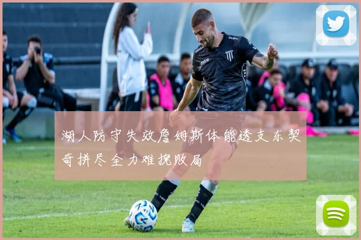 湖人防守失效詹姆斯体能透支东契奇拼尽全力难挽败局