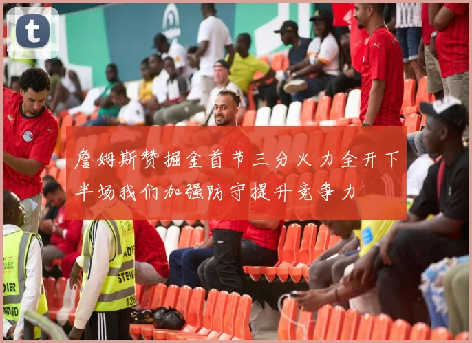 詹姆斯赞掘金首节三分火力全开下半场我们加强防守提升竞争力