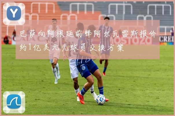 巴萨向阿根廷前锋阿尔瓦雷斯报价约1亿美元无球员交换方案