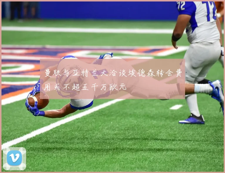 曼联与亚特兰大洽谈埃德森转会费用或不超五千万欧元