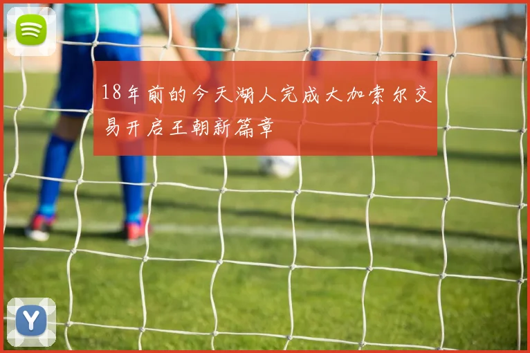 18年前的今天湖人完成大加索尔交易开启王朝新篇章