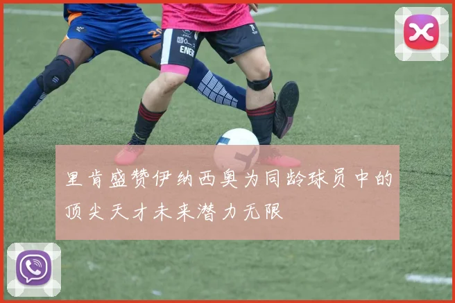 里肯盛赞伊纳西奥为同龄球员中的顶尖天才未来潜力无限